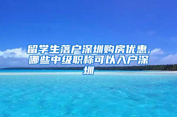 留学生落户深圳购房优惠,哪些中级职称可以入户深圳