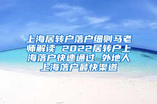 上海居转户落户细则马老师解读 2022居转户上海落户快速通过 外地人上海落户最快渠道