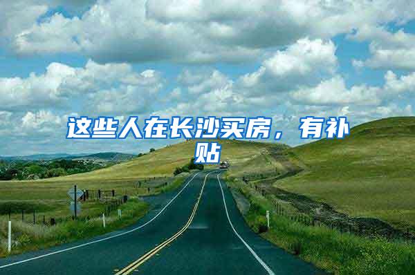 这些人在长沙买房，有补贴