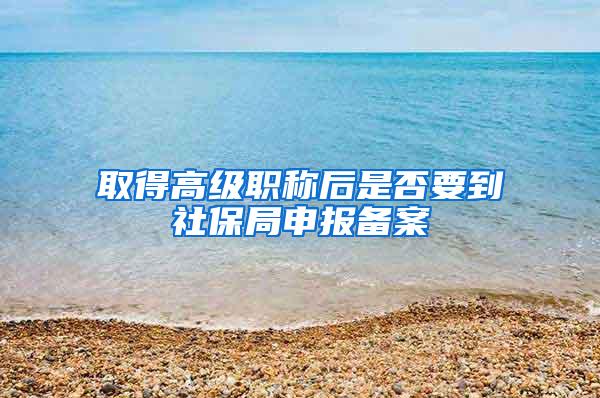 取得高级职称后是否要到社保局申报备案