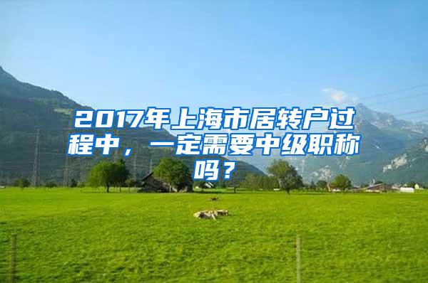 2017年上海市居转户过程中，一定需要中级职称吗？