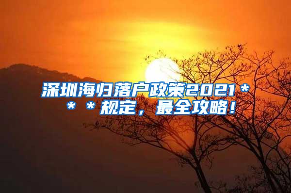 深圳海归落户政策2021＊＊＊规定，最全攻略！