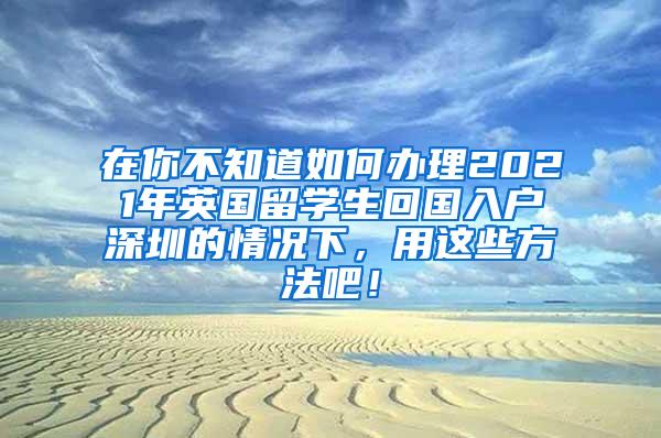 在你不知道如何办理2021年英国留学生回国入户深圳的情况下，用这些方法吧！