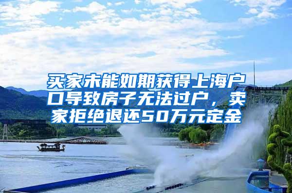 买家未能如期获得上海户口导致房子无法过户，卖家拒绝退还50万元定金