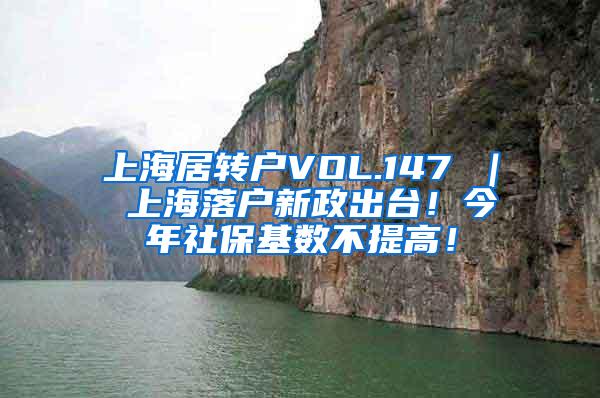 上海居转户VOL.147 ｜ 上海落户新政出台！今年社保基数不提高！