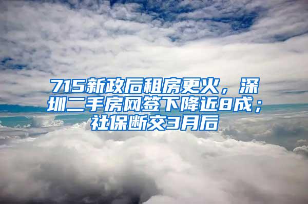 715新政后租房更火，深圳二手房网签下降近8成；社保断交3月后