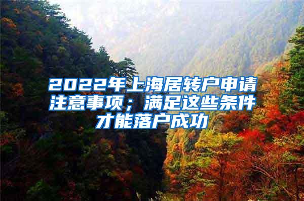 2022年上海居转户申请注意事项；满足这些条件才能落户成功