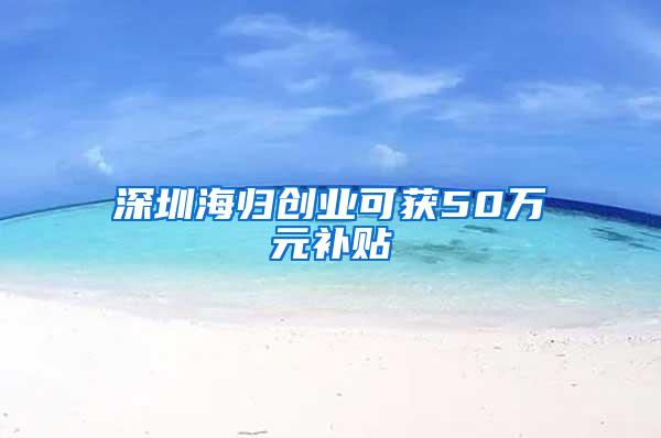 深圳海归创业可获50万元补贴