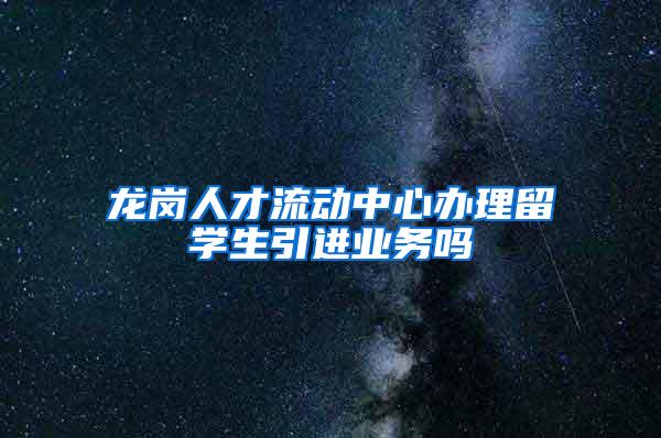 龙岗人才流动中心办理留学生引进业务吗