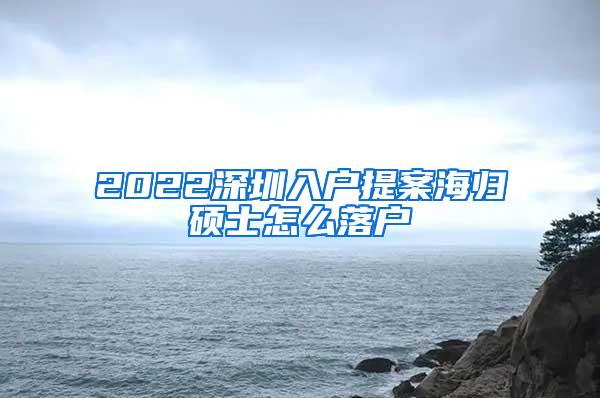 2022深圳入户提案海归硕士怎么落户