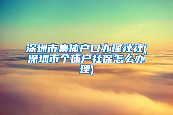 深圳市集体户口办理社社(深圳市个体户社保怎么办理)