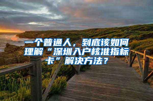 一个普通人，到底该如何理解“深圳入户核准指标卡”解决方法？