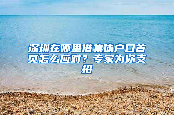 深圳在哪里借集体户口首页怎么应对？专家为你支招