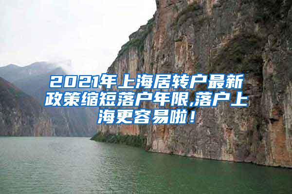 2021年上海居转户最新政策缩短落户年限,落户上海更容易啦！