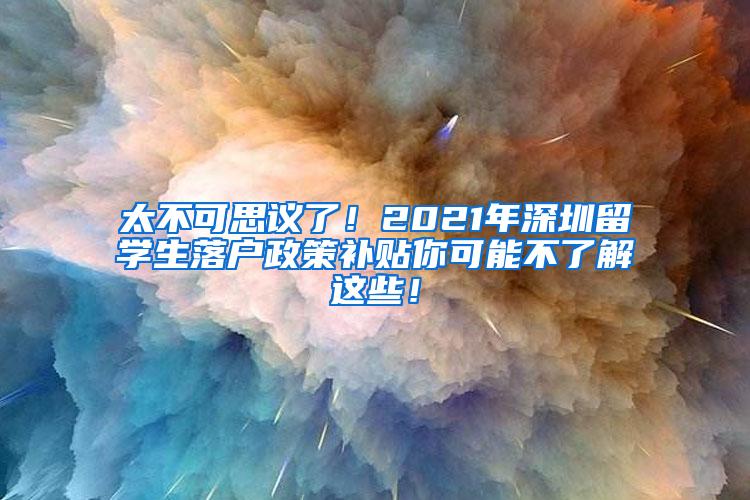 太不可思议了！2021年深圳留学生落户政策补贴你可能不了解这些！