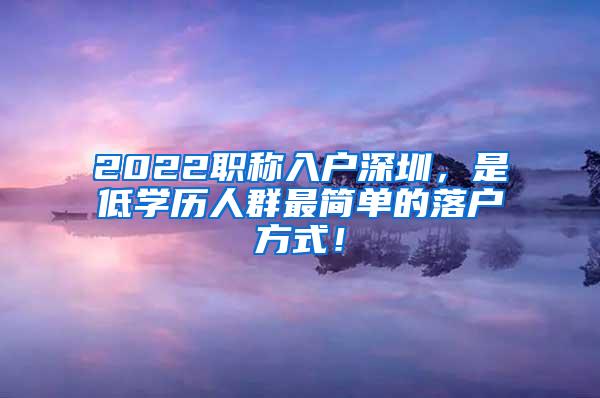 2022职称入户深圳，是低学历人群最简单的落户方式！