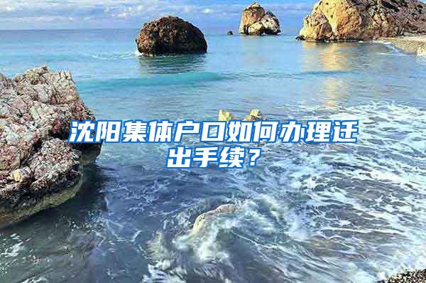 沈阳集体户口如何办理迁出手续？