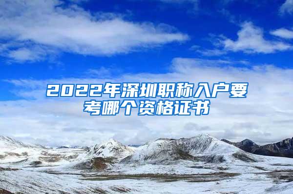 2022年深圳职称入户要考哪个资格证书