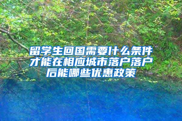 留学生回国需要什么条件才能在相应城市落户落户后能哪些优惠政策