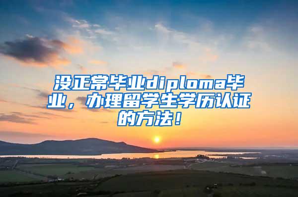 没正常毕业diploma毕业，办理留学生学历认证的方法！