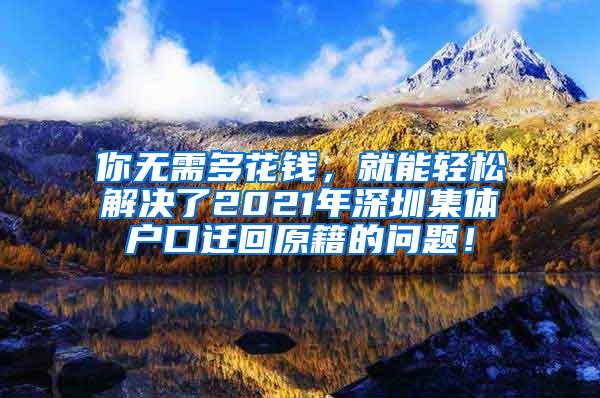 你无需多花钱，就能轻松解决了2021年深圳集体户口迁回原籍的问题！