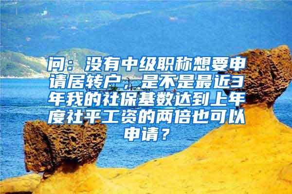 问：没有中级职称想要申请居转户，是不是最近3年我的社保基数达到上年度社平工资的两倍也可以申请？