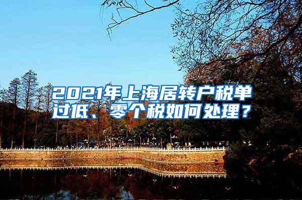 2021年上海居转户税单过低、零个税如何处理？