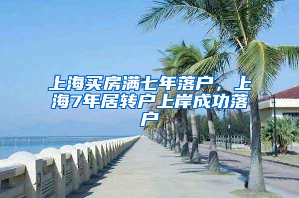 上海买房满七年落户，上海7年居转户上岸成功落户