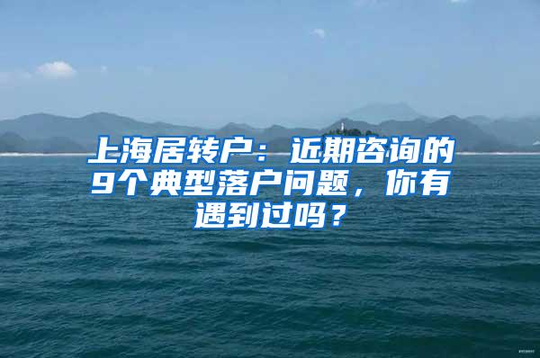 上海居转户：近期咨询的9个典型落户问题，你有遇到过吗？