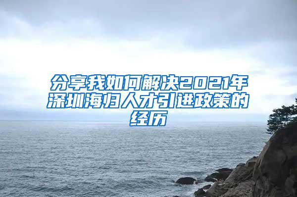 分享我如何解决2021年深圳海归人才引进政策的经历