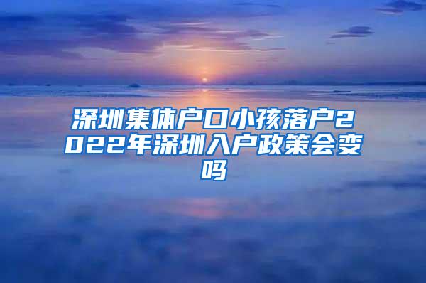 深圳集体户口小孩落户2022年深圳入户政策会变吗