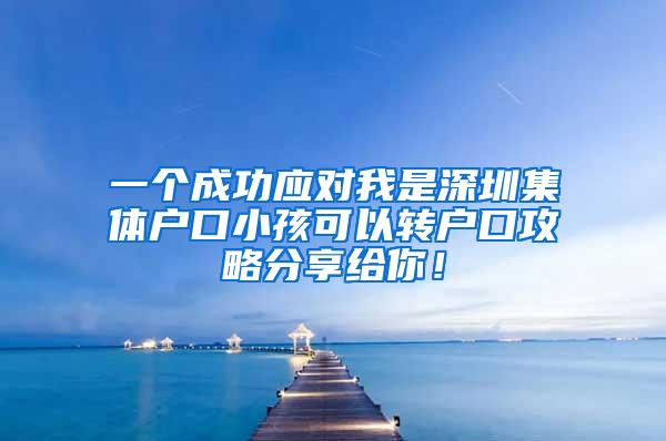 一个成功应对我是深圳集体户口小孩可以转户口攻略分享给你！