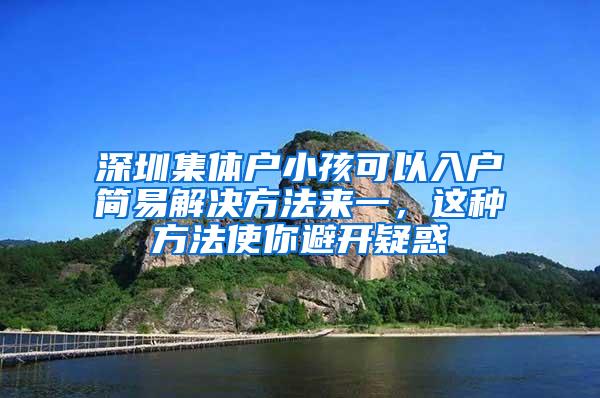深圳集体户小孩可以入户简易解决方法来一，这种方法使你避开疑惑