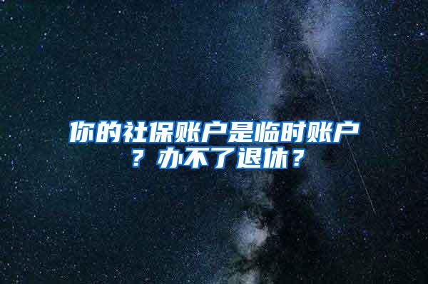 你的社保账户是临时账户？办不了退休？