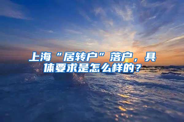 上海“居转户”落户，具体要求是怎么样的？