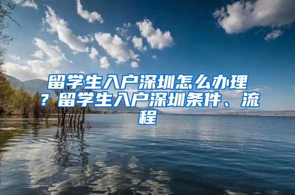 留学生入户深圳怎么办理？留学生入户深圳条件、流程