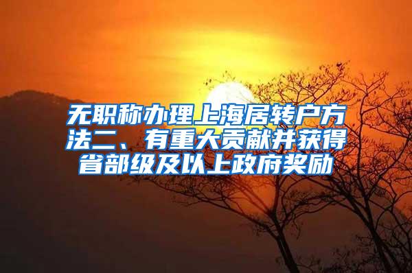 无职称办理上海居转户方法二、有重大贡献并获得省部级及以上政府奖励