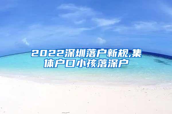 2022深圳落户新规,集体户口小孩落深户