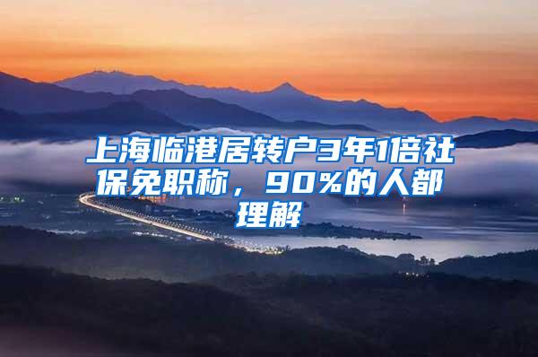 上海临港居转户3年1倍社保免职称，90%的人都理解