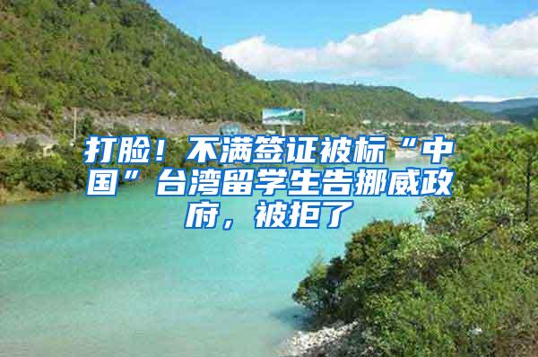 打脸！不满签证被标“中国”台湾留学生告挪威政府，被拒了