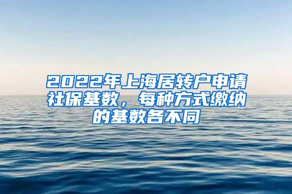 2022年上海居转户申请社保基数，每种方式缴纳的基数各不同