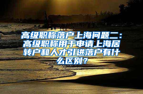 高级职称落户上海问题二：高级职称用于申请上海居转户和人才引进落户有什么区别？