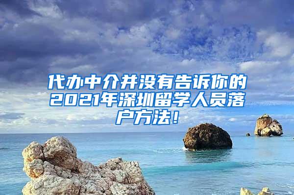 代办中介并没有告诉你的2021年深圳留学人员落户方法！