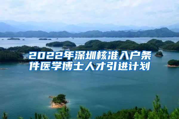 2022年深圳核准入户条件医学博士人才引进计划