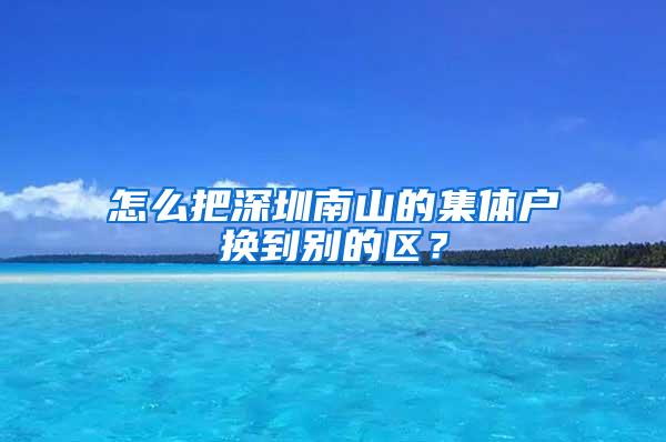 怎么把深圳南山的集体户换到别的区？