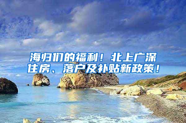 海归们的福利！北上广深住房、落户及补贴新政策！