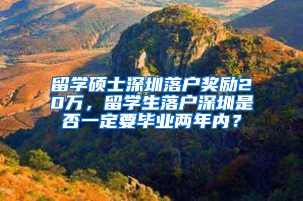 留学硕士深圳落户奖励20万，留学生落户深圳是否一定要毕业两年内？