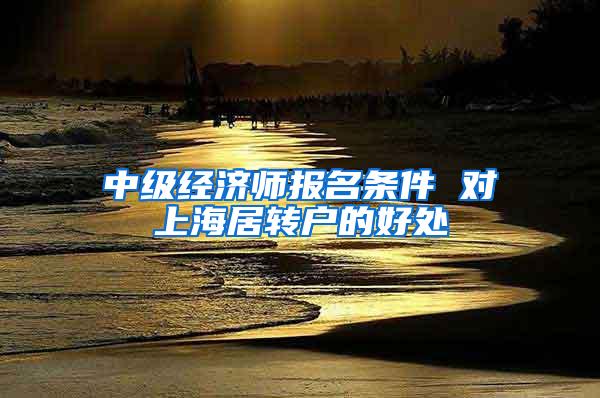 中级经济师报名条件 对上海居转户的好处