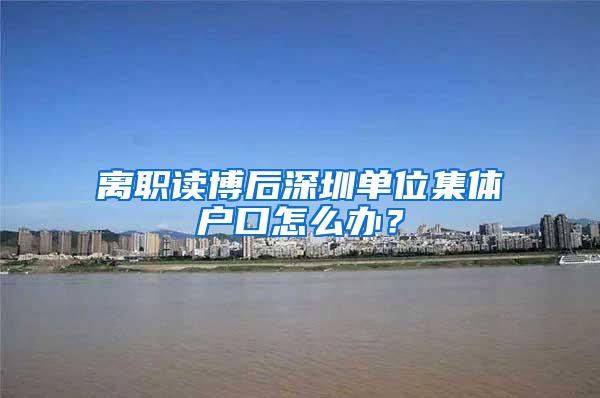 离职读博后深圳单位集体户口怎么办？