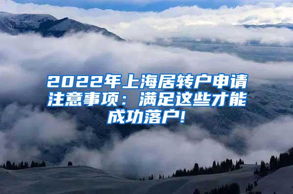 2022年上海居转户申请注意事项：满足这些才能成功落户!